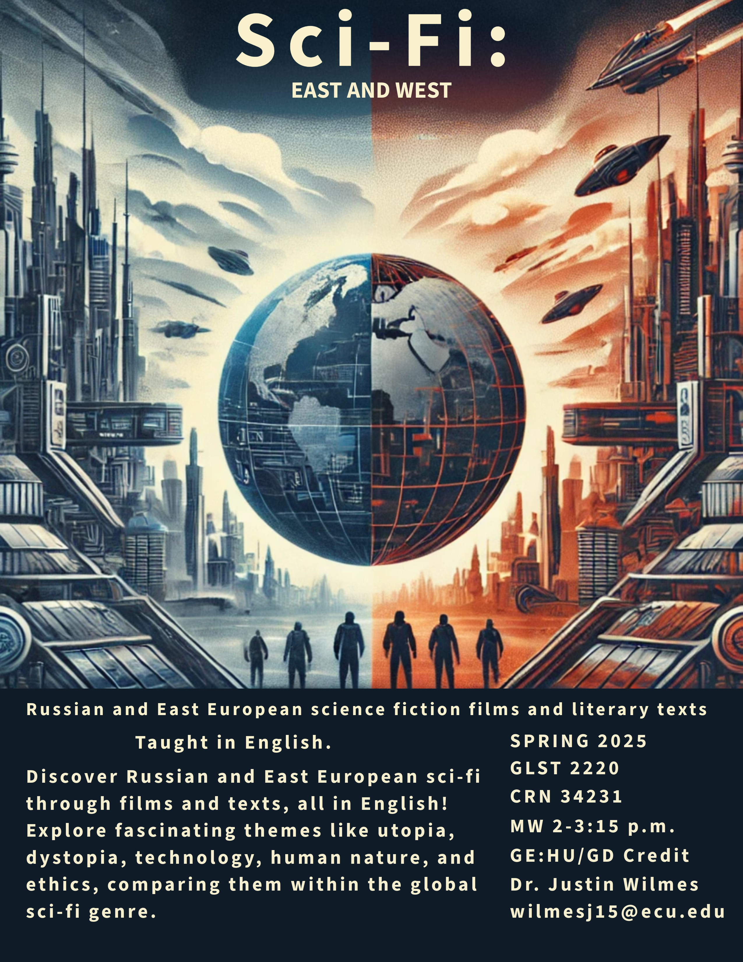 Course flyer for spring 2025 GLST 2220; Sci-Fi: East and West Russian and East European science fiction films and literary texts Taught in English. Discover Russian and East European sci-fi through films and texts, all in English! Explore fascinating themes like utopia, dystopia, technology, human nature, and ethics, comparing them within the global sci-fi genre. Spring 2025 GLST 2220 CRN 34231 MW 2-3:15 p.m. GE:HU/GD Credit Dr. Justin Wilmes wilmesj15@ecu.edu