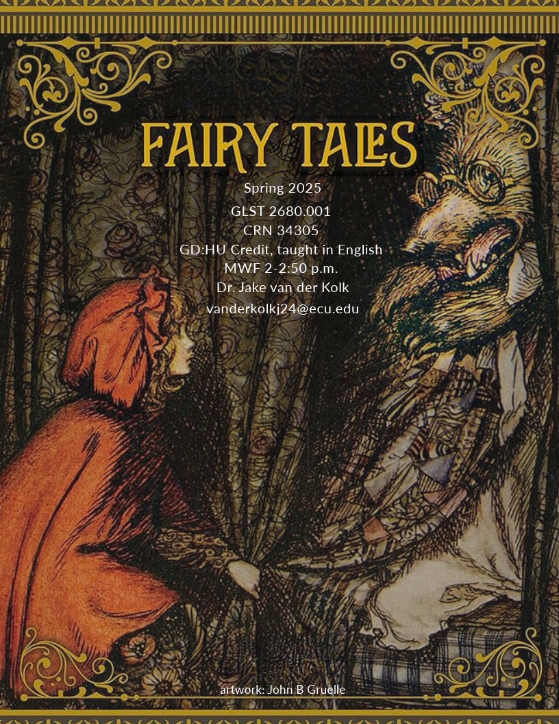 Course flyer for spring 2025 GLST 2680; Fairy Tales Spring 2025 GLST 2680.001 CRN 34305 GD:HU Credit, taught in English MWF 2-2:50 p.m. Dr. Jake van der Kolk vanderkolkj24@ecu.edu Examination of fairy tales and their relevance for understanding enduring human concerns and the human condition.